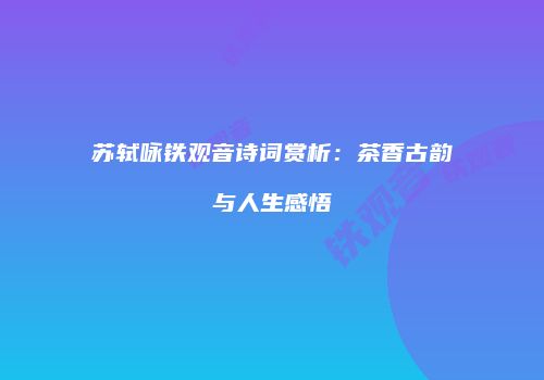 苏轼咏铁观音诗词赏析：茶香古韵与人生感悟