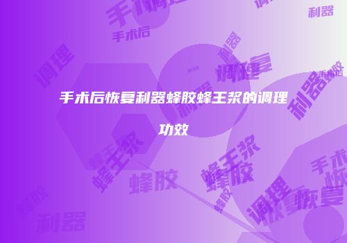 手术后恢复利器蜂胶蜂王浆的调理功效
