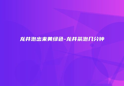 龙井泡出来黄绿色-龙井茶泡几分钟