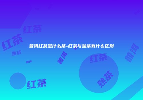 普洱红茶是什么茶-红茶与熟茶有什么区别