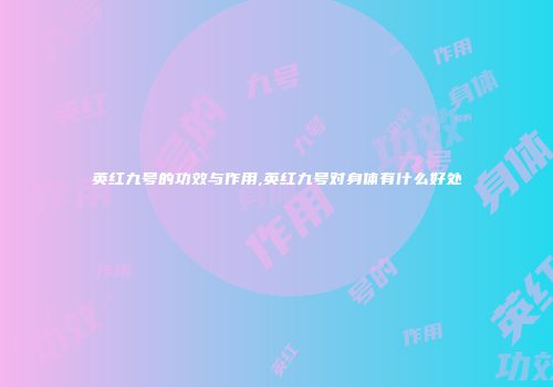 英红九号的功效与作用,英红九号对身体有什么好处