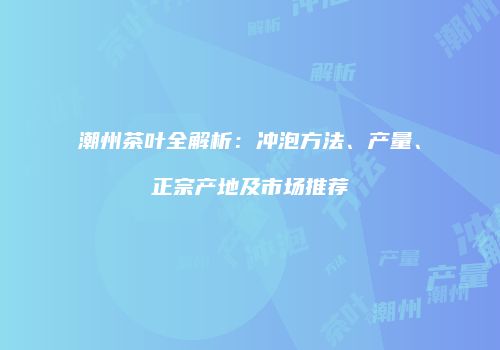 潮州茶叶全解析：冲泡方法、产量、正宗产地及市场推荐