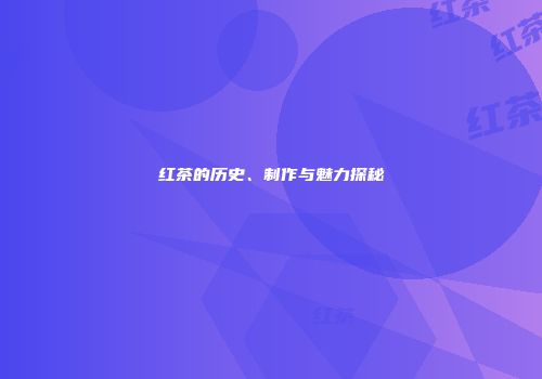 红茶的历史、制作与魅力探秘
