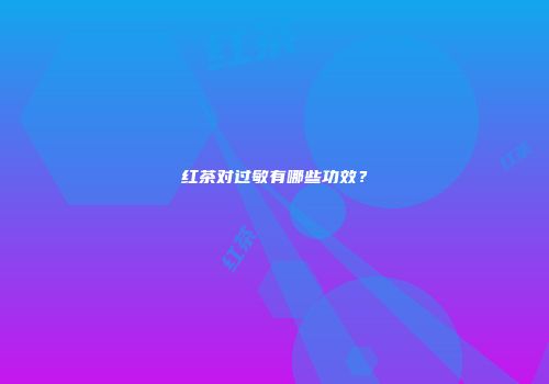 红茶对过敏有哪些功效？