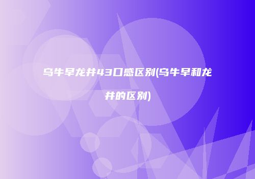 乌牛早龙井43口感区别(乌牛早和龙井的区别)