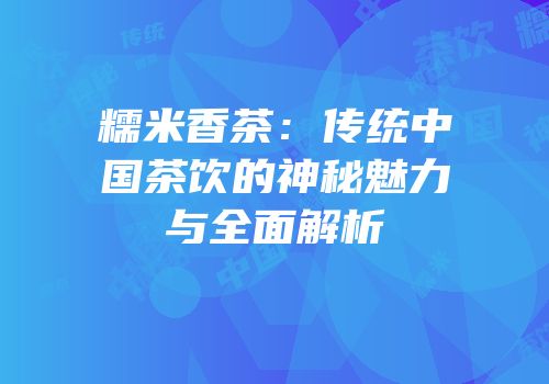 糯米香茶：传统中国茶饮的神秘魅力与全面解析