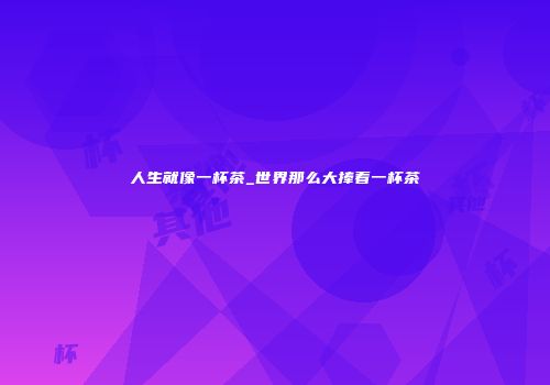 人生就像一杯茶_世界那么大捧着一杯茶