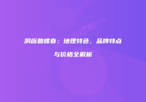 洞庭碧螺春：地理特色、品牌特点与价格全解析