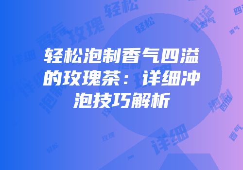 轻松泡制香气四溢的玫瑰茶：详细冲泡技巧解析