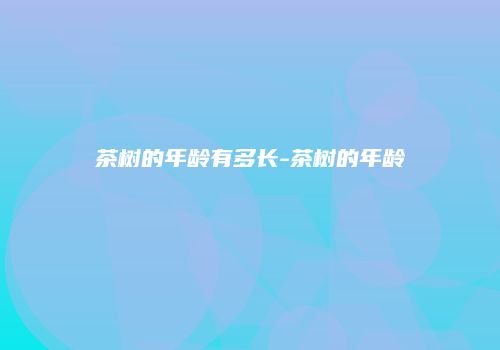 茶树的年龄有多长-茶树的年龄