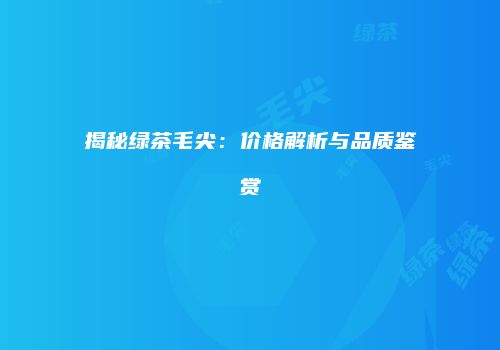 揭秘绿茶毛尖：价格解析与品质鉴赏