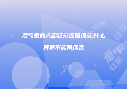 湿气重的人喝红茶还是绿茶,什么胃病不能喝绿茶