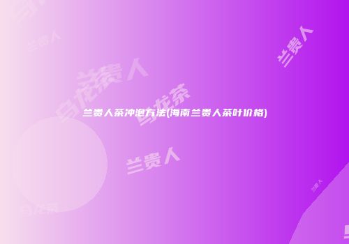 兰贵人茶冲泡方法(海南兰贵人茶叶价格)