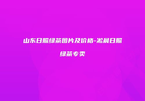 山东日照绿茶图片及价格-凇晨日照绿茶专卖