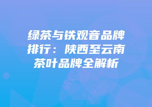 绿茶与铁观音品牌排行：陕西至云南茶叶品牌全解析