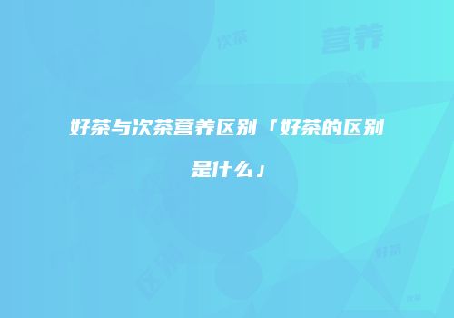 好茶与次茶营养区别「好茶的区别是什么」