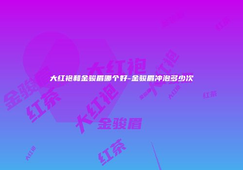 大红袍和金骏眉哪个好-金骏眉冲泡多少次