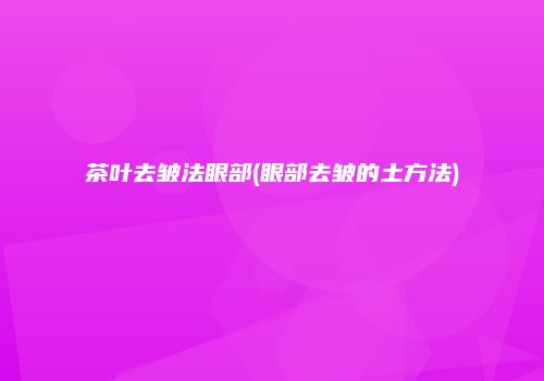 茶叶去皱法眼部(眼部去皱的土方法)