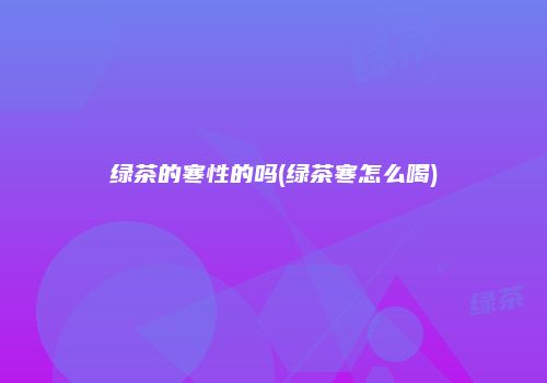 绿茶的寒性的吗(绿茶寒怎么喝)