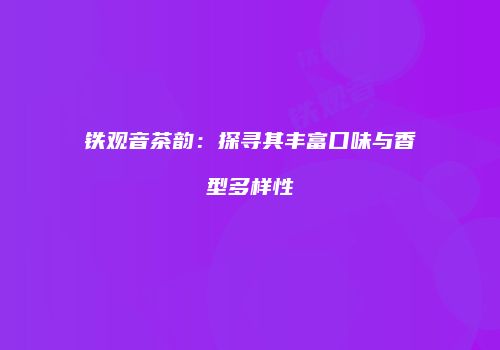 铁观音茶韵：探寻其丰富口味与香型多样性