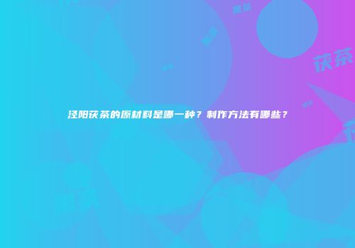 泾阳茯茶的原材料是哪一种？制作方法有哪些？