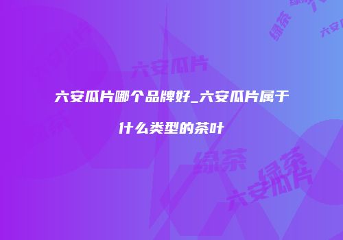六安瓜片哪个品牌好_六安瓜片属于什么类型的茶叶