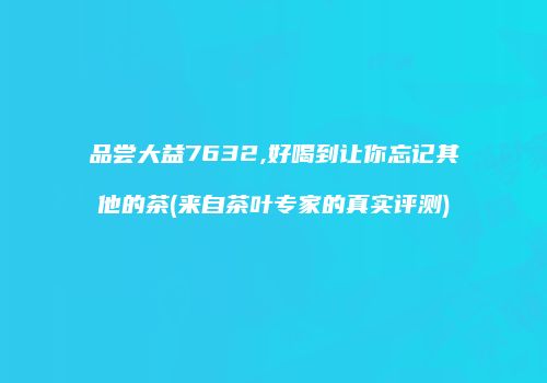 品尝大益7632,好喝到让你忘记其他的茶(来自茶叶专家的真实评测)