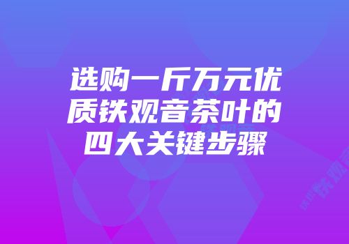 选购一斤万元优质铁观音茶叶的四大关键步骤