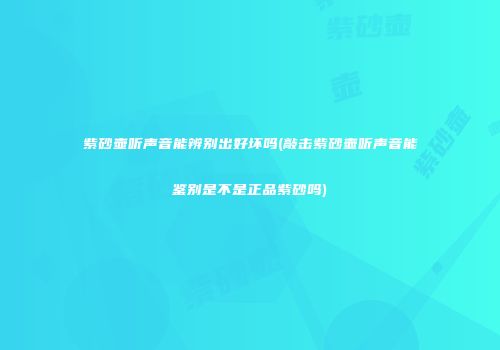 紫砂壶听声音能辨别出好坏吗(敲击紫砂壶听声音能鉴别是不是正品紫砂吗)