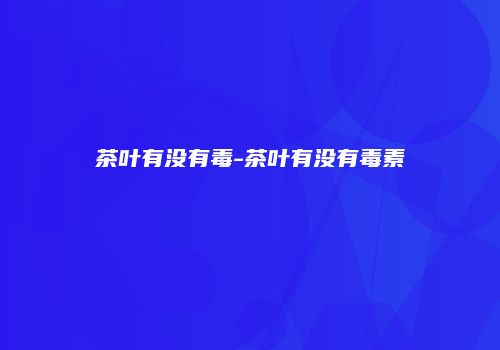 茶叶有没有毒-茶叶有没有毒素