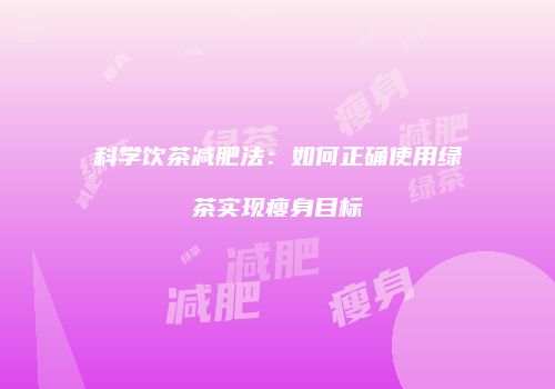 科学饮茶减肥法：如何正确使用绿茶实现瘦身目标
