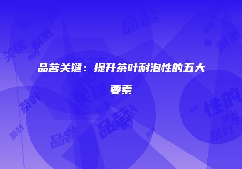 品茗关键：提升茶叶耐泡性的五大要素