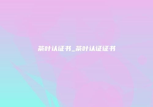 茶叶认证书_茶叶认证证书