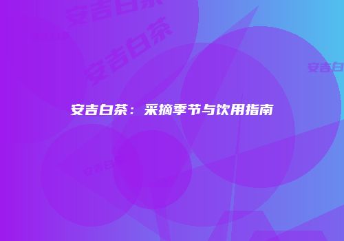 安吉白茶：采摘季节与饮用指南