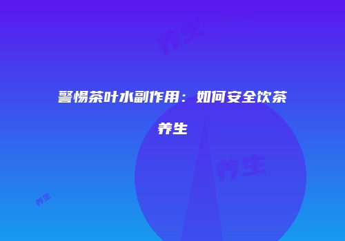 警惕茶叶水副作用：如何安全饮茶养生
