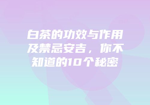 白茶的功效与作用及禁忌安吉，你不知道的10个秘密
