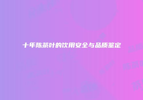 十年陈茶叶的饮用安全与品质鉴定