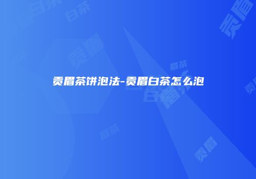 贡眉茶饼泡法-贡眉白茶怎么泡