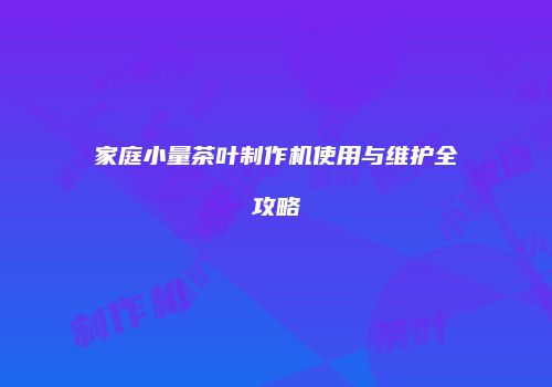 家庭小量茶叶制作机使用与维护全攻略