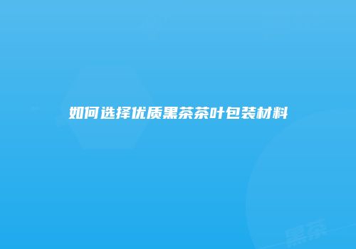 如何选择优质黑茶茶叶包装材料
