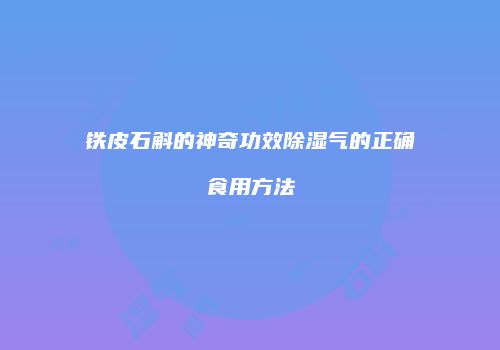 铁皮石斛的神奇功效除湿气的正确食用方法