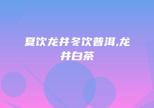 夏饮龙井冬饮普洱,龙井白茶
