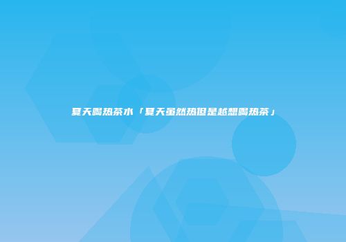 夏天喝热茶水「夏天虽然热但是越想喝热茶」