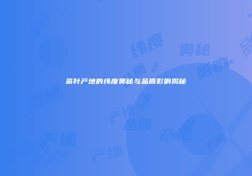 茶叶产地的纬度奥秘与品质影响揭秘