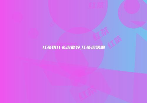 红茶用什么泡最好,红茶泡啥喝