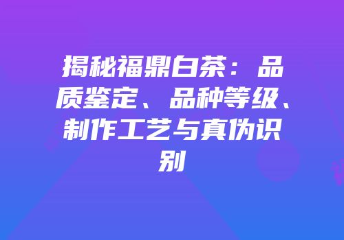 揭秘福鼎白茶：品质鉴定、品种等级、制作工艺与真伪识别