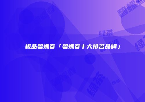 极品碧螺春「碧螺春十大排名品牌」