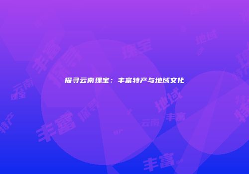 探寻云南瑰宝：丰富特产与地域文化