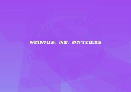 探索印度红茶：历史、种类与全球地位