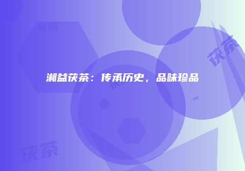 湘益茯茶：传承历史，品味珍品